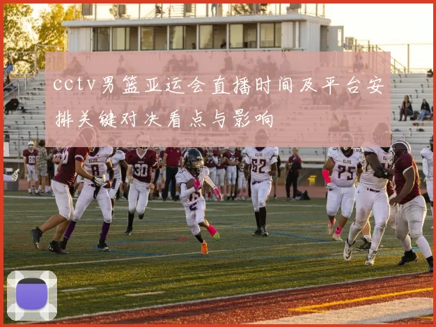 cctv男篮亚运会直播时间及平台安排关键对决看点与影响