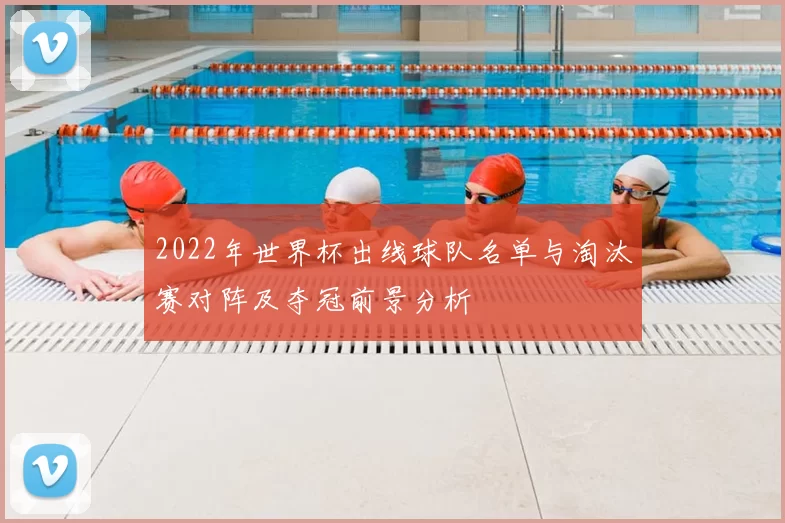 2022年世界杯出线球队名单与淘汰赛对阵及夺冠前景分析